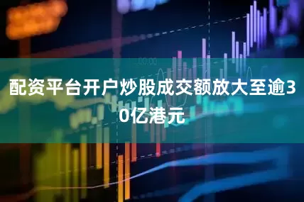 配资平台开户炒股成交额放大至逾30亿港元