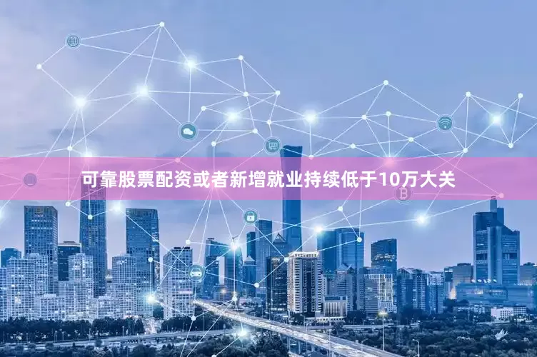 可靠股票配资或者新增就业持续低于10万大关