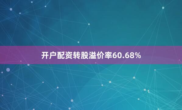 开户配资转股溢价率60.68%
