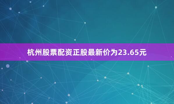 杭州股票配资正股最新价为23.65元
