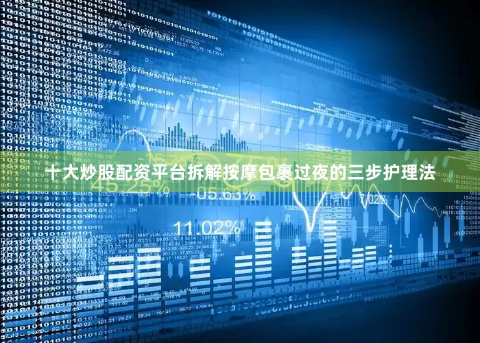 十大炒股配资平台拆解按摩包裹过夜的三步护理法