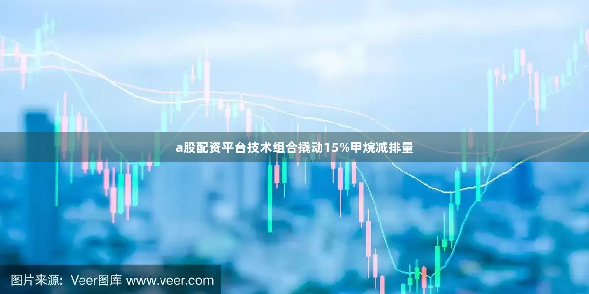 a股配资平台技术组合撬动15%甲烷减排量