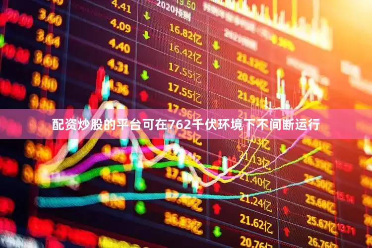 配资炒股的平台可在762千伏环境下不间断运行