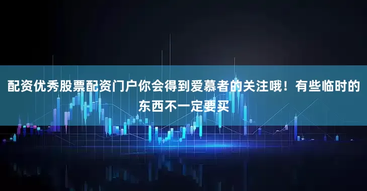配资优秀股票配资门户你会得到爱慕者的关注哦！有些临时的东西不一定要买