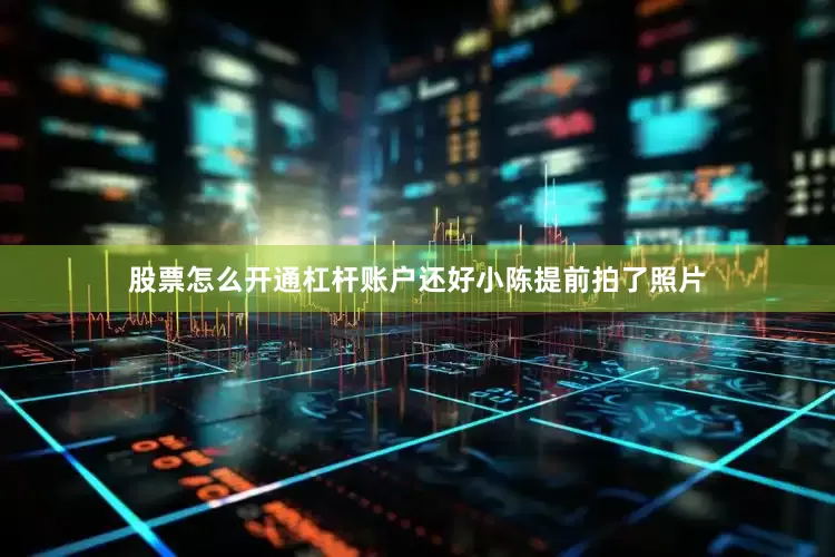 股票怎么开通杠杆账户还好小陈提前拍了照片