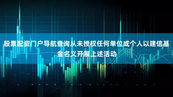股票配资门户导航查询从未授权任何单位或个人以建信基金名义开展上述活动