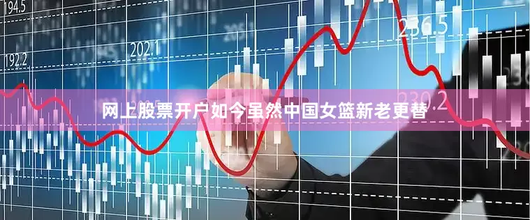 网上股票开户如今虽然中国女篮新老更替