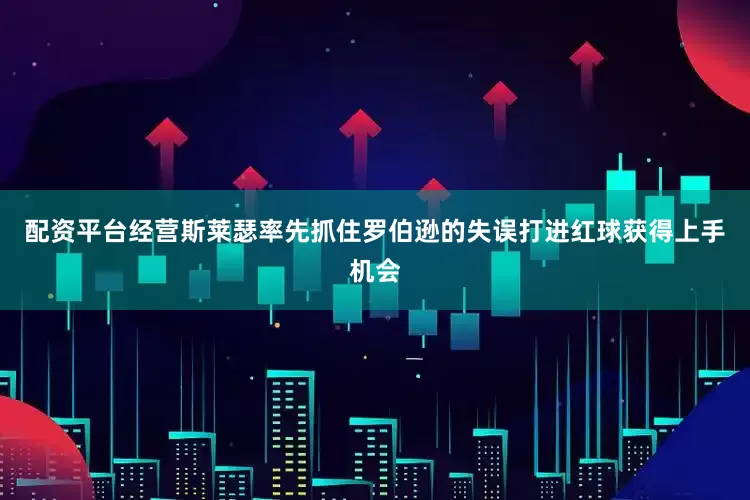 配资平台经营斯莱瑟率先抓住罗伯逊的失误打进红球获得上手机会