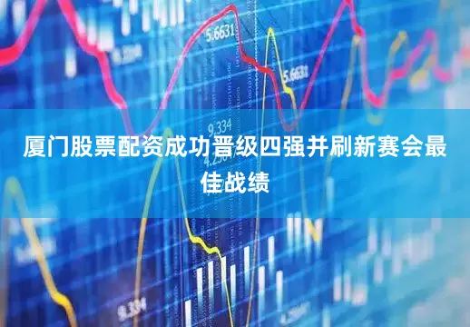 厦门股票配资成功晋级四强并刷新赛会最佳战绩