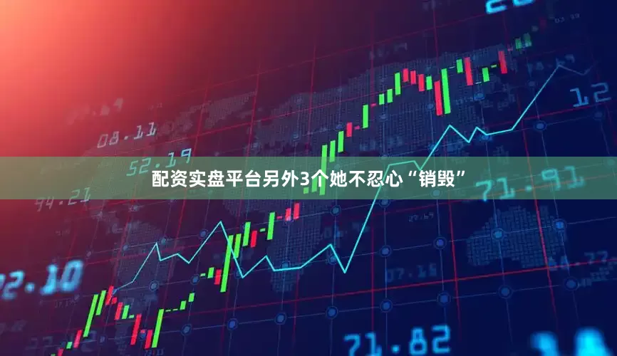 配资实盘平台另外3个她不忍心“销毁”