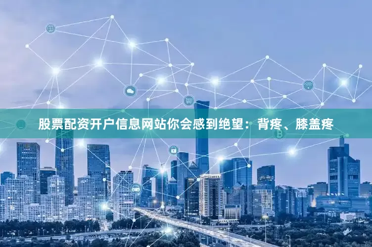 股票配资开户信息网站你会感到绝望：背疼、膝盖疼