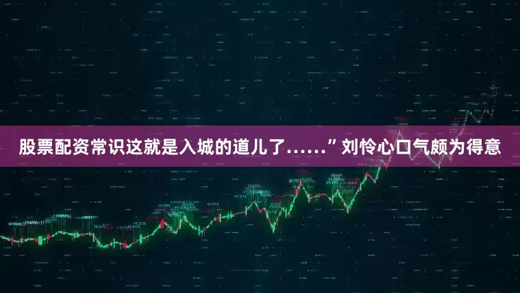 股票配资常识这就是入城的道儿了……”刘怜心口气颇为得意