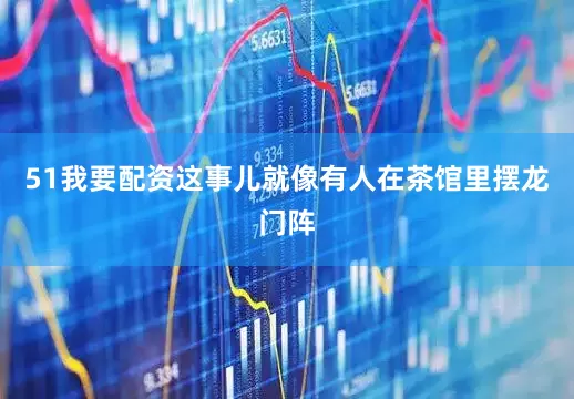 51我要配资这事儿就像有人在茶馆里摆龙门阵
