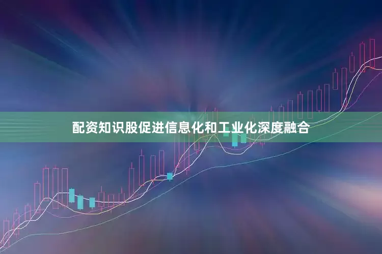 配资知识股促进信息化和工业化深度融合