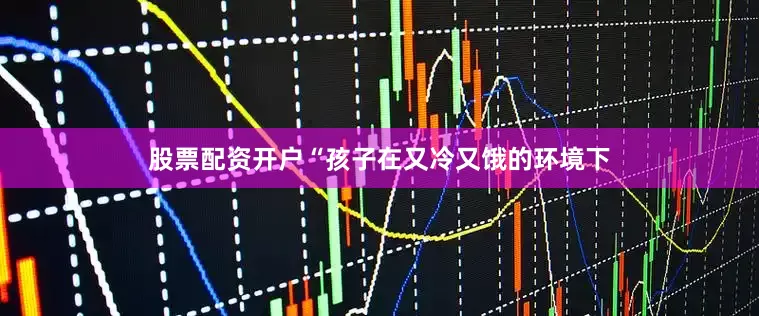 股票配资开户“孩子在又冷又饿的环境下