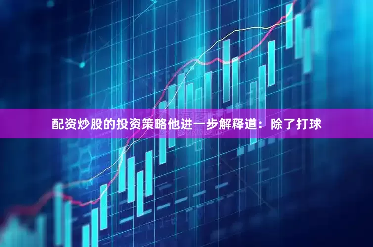 配资炒股的投资策略他进一步解释道：除了打球