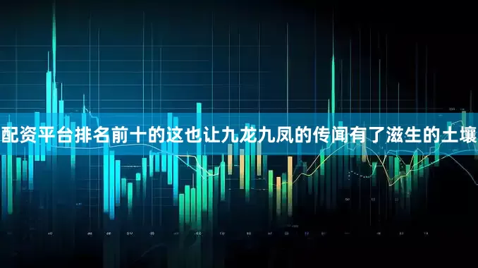 配资平台排名前十的这也让九龙九凤的传闻有了滋生的土壤