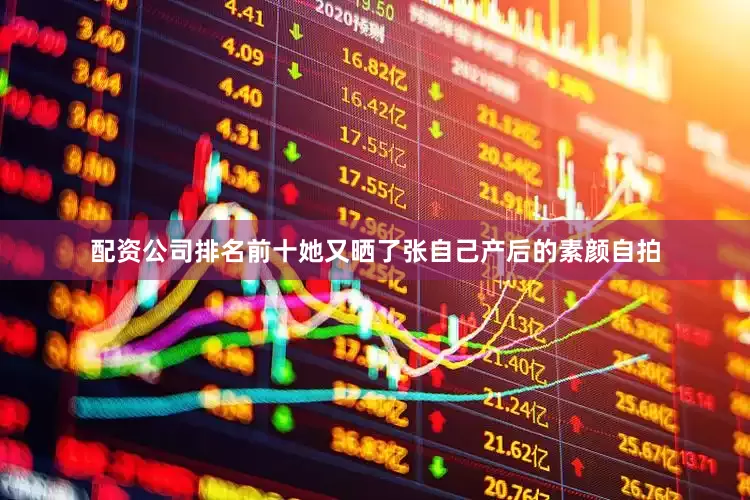 配资公司排名前十她又晒了张自己产后的素颜自拍