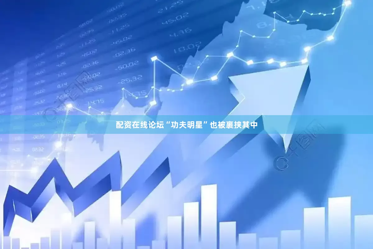 配资在线论坛“功夫明星”也被裹挟其中