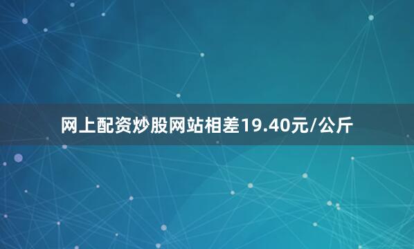 网上配资炒股网站相差19.40元/公斤