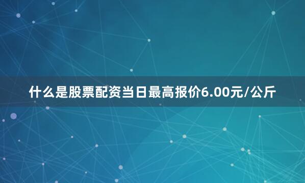 什么是股票配资当日最高报价6.00元/公斤