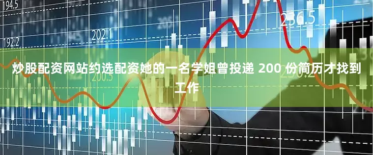 炒股配资网站约选配资她的一名学姐曾投递 200 份简历才找到工作