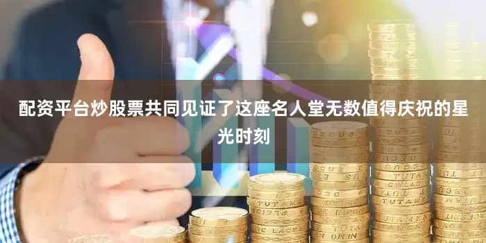 配资平台炒股票共同见证了这座名人堂无数值得庆祝的星光时刻