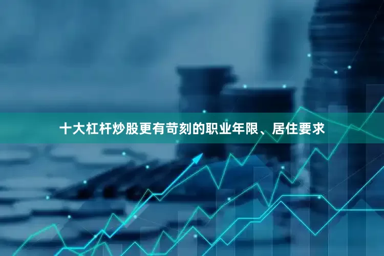 十大杠杆炒股更有苛刻的职业年限、居住要求