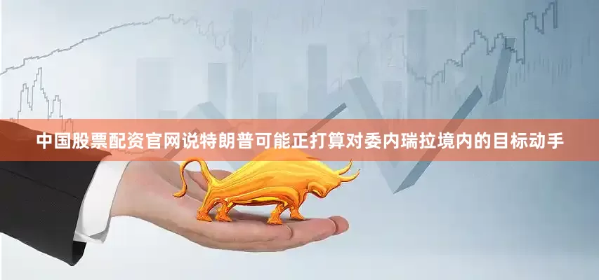 中国股票配资官网说特朗普可能正打算对委内瑞拉境内的目标动手