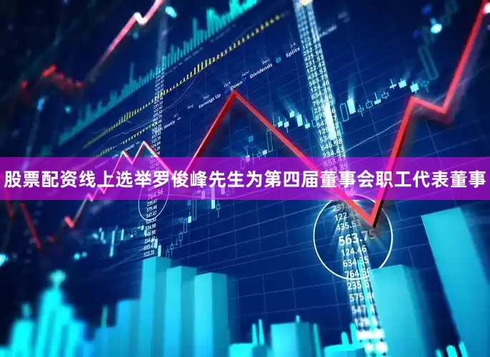 股票配资线上选举罗俊峰先生为第四届董事会职工代表董事