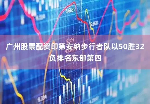 广州股票配资印第安纳步行者队以50胜32负排名东部第四