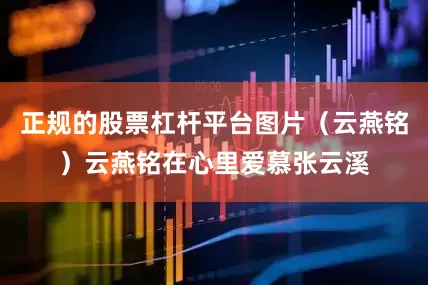 正规的股票杠杆平台图片（云燕铭）云燕铭在心里爱慕张云溪