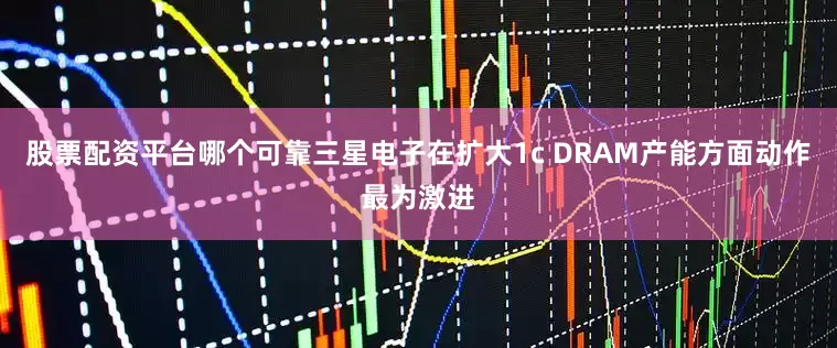 股票配资平台哪个可靠三星电子在扩大1c DRAM产能方面动作最为激进