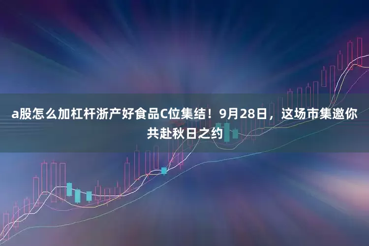 a股怎么加杠杆浙产好食品C位集结！9月28日，这场市集邀你共赴秋日之约