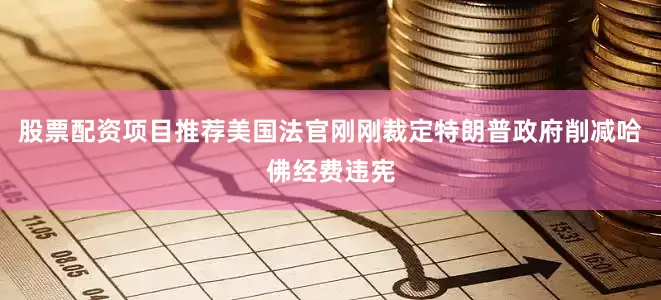 股票配资项目推荐美国法官刚刚裁定特朗普政府削减哈佛经费违宪