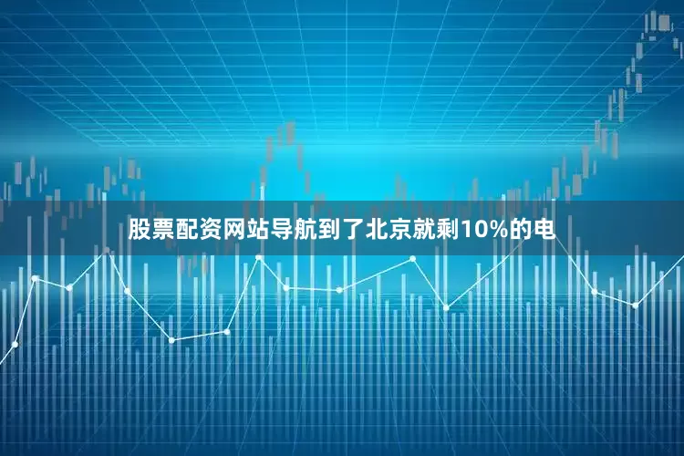 股票配资网站导航到了北京就剩10%的电