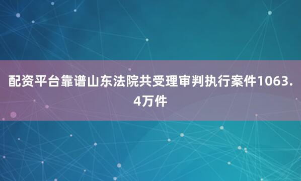 配资平台靠谱山东法院共受理审判执行案件1063.4万件