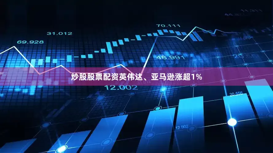 炒股股票配资英伟达、亚马逊涨超1%