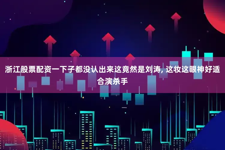 浙江股票配资一下子都没认出来这竟然是刘涛, 这妆这眼神好适合演杀手