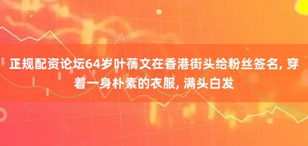正规配资论坛64岁叶蒨文在香港街头给粉丝签名, 穿着一身朴素的衣服, 满头白发