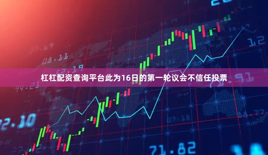 杠杠配资查询平台此为16日的第一轮议会不信任投票
