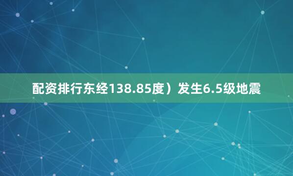 配资排行东经138.85度）发生6.5级地震