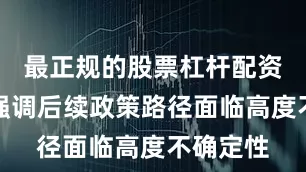 最正规的股票杠杆配资平台但强调后续政策路径面临高度不确定性
