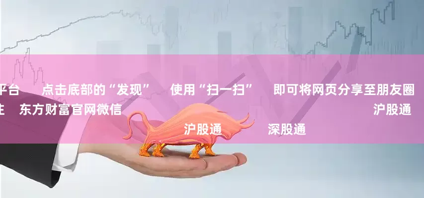 股票杠杆平台      点击底部的“发现”     使用“扫一扫”     即可将网页分享至朋友圈                            扫描二维码关注    东方财富官网微信                                                                        沪股通             深股通