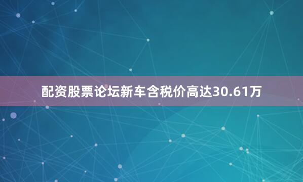 配资股票论坛新车含税价高达30.61万