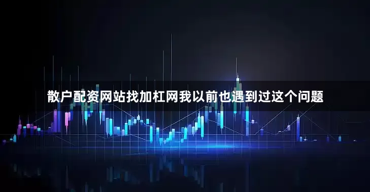 散户配资网站找加杠网我以前也遇到过这个问题