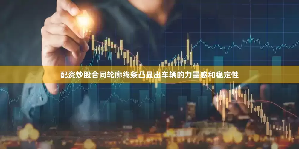 配资炒股合同轮廓线条凸显出车辆的力量感和稳定性