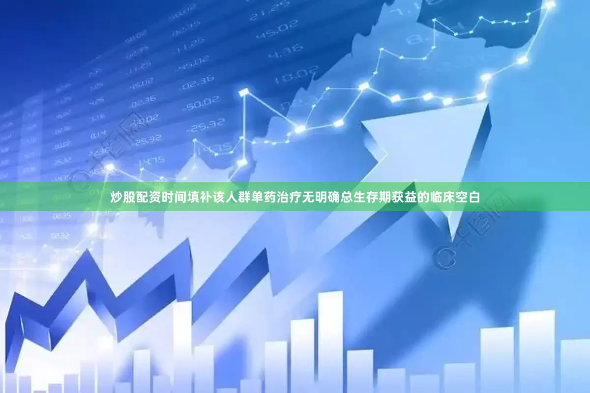 炒股配资时间填补该人群单药治疗无明确总生存期获益的临床空白