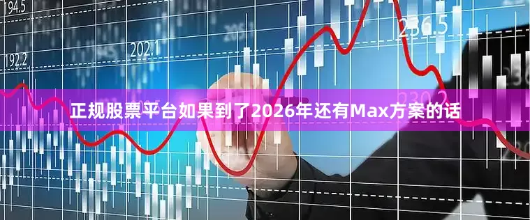 正规股票平台如果到了2026年还有Max方案的话