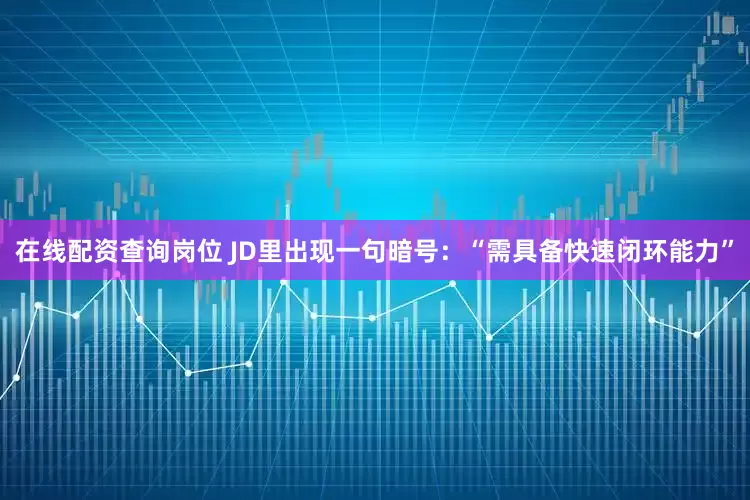 在线配资查询岗位 JD里出现一句暗号：“需具备快速闭环能力”